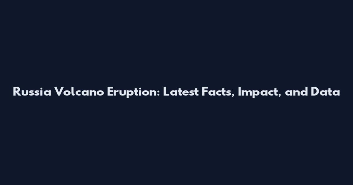 Russia Volcano Eruption: Latest Facts, Impact, and Data