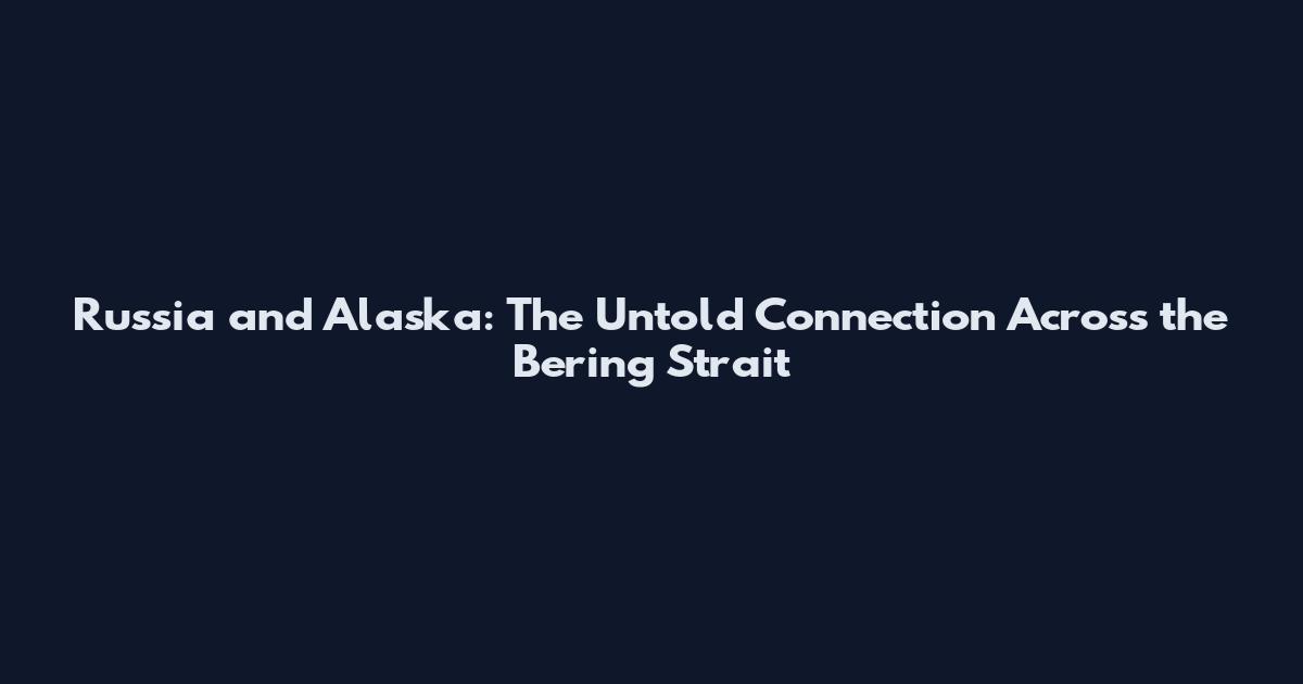 Russia and Alaska: The Untold Connection Across the Bering Strait