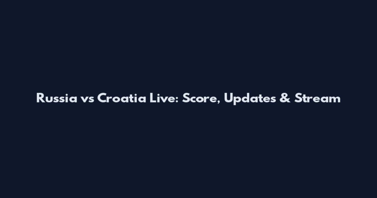 Russia vs Croatia Live: Score, Updates & Stream
