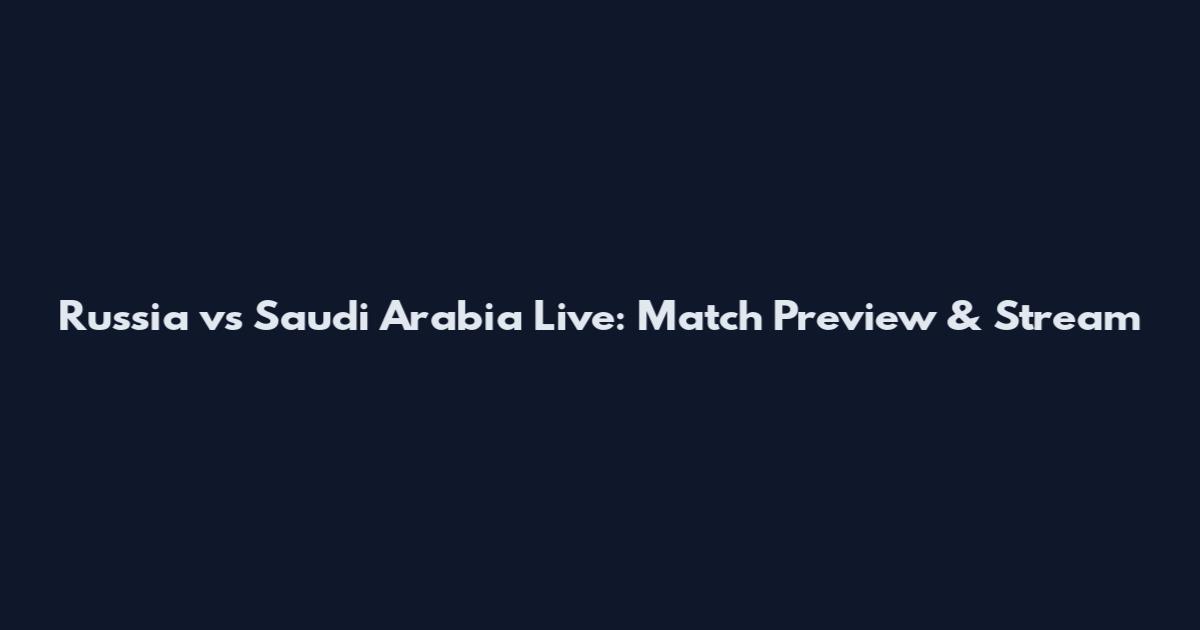 Russia vs Saudi Arabia Live: Match Preview & Stream