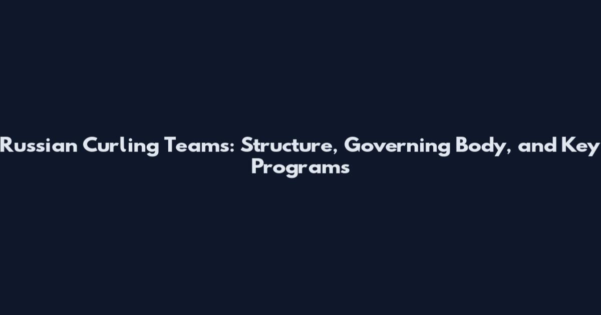 Russian Curling Teams: Structure, Governing Body, and Key Programs