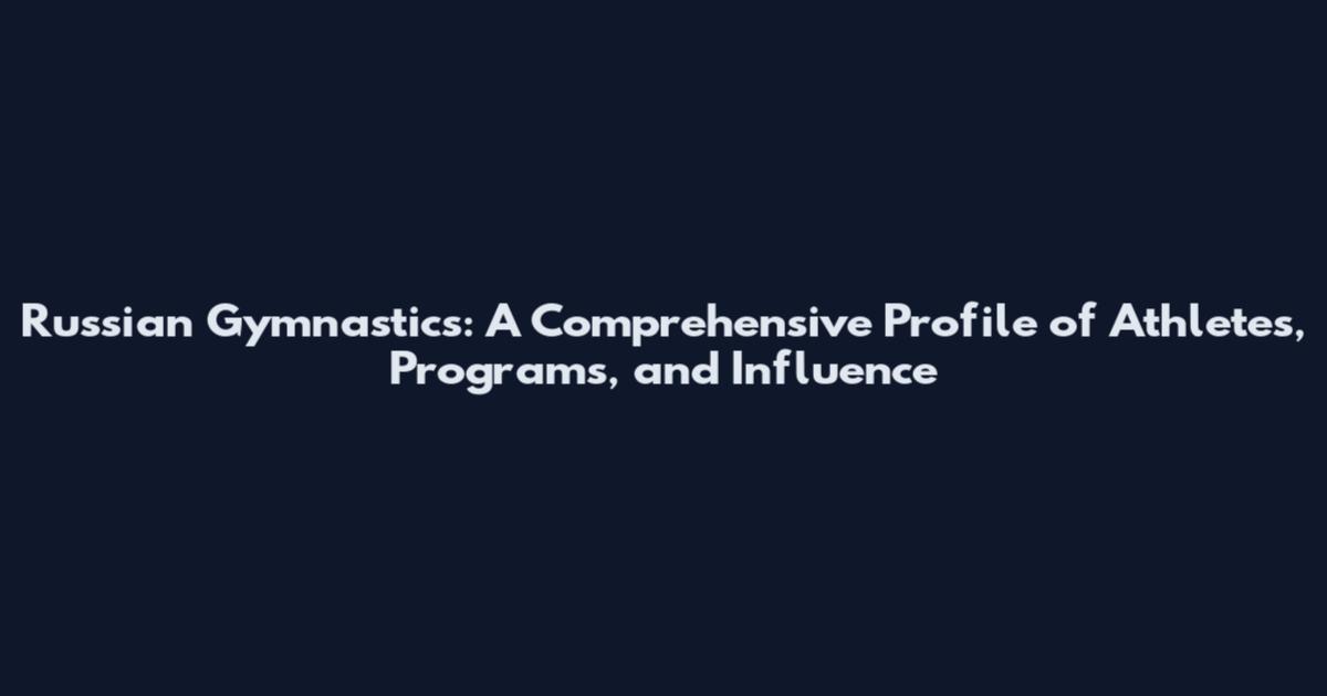 Russian Gymnastics: A Comprehensive Profile of Athletes, Programs, and Influence