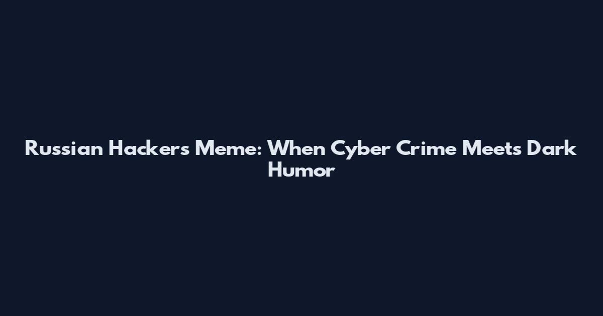 Russian Hackers Meme: When Cyber Crime Meets Dark Humor