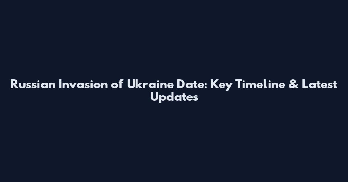 Russian Invasion of Ukraine Date: Key Timeline & Latest Updates