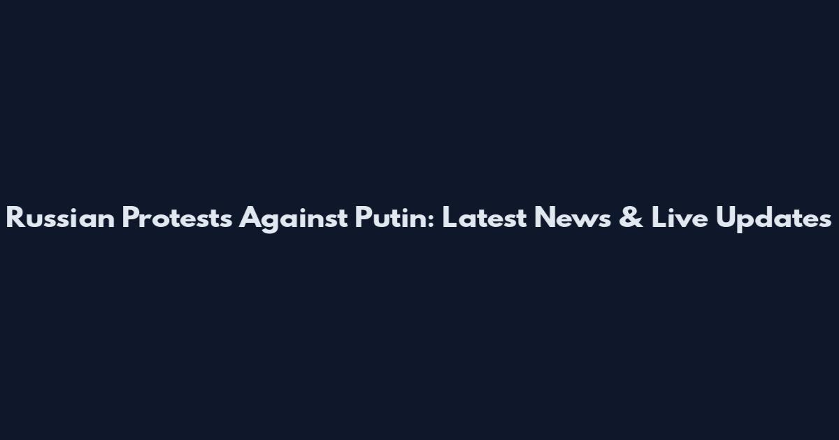 Russian Protests Against Putin: Latest News & Live Updates