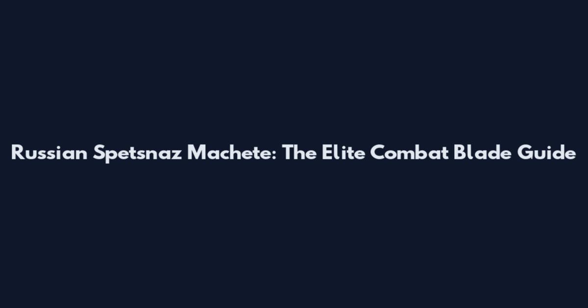 Russian Spetsnaz Machete: The Elite Combat Blade Guide