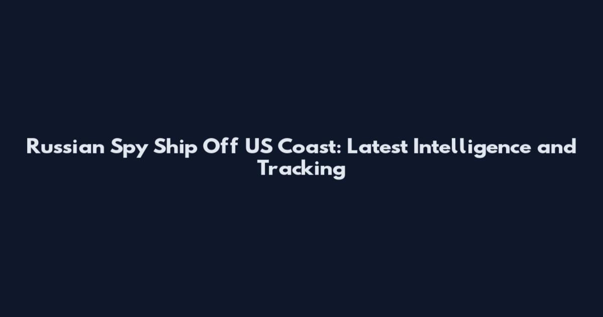 Russian Spy Ship Off US Coast: Latest Intelligence and Tracking