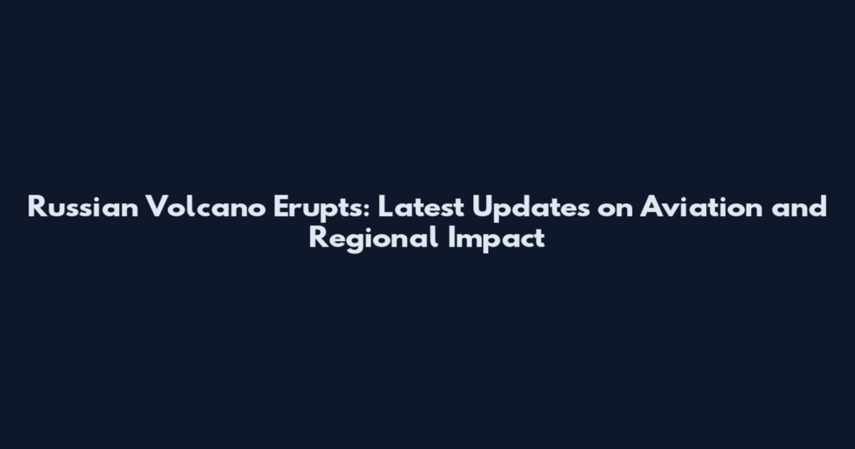 Russian Volcano Erupts: Latest Updates on Aviation and Regional Impact