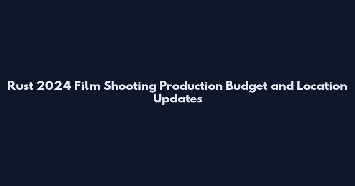 Rust 2024 Film Shooting Production Budget and Location Updates