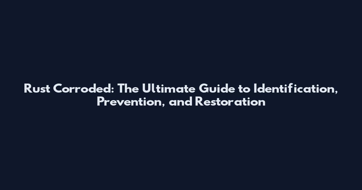Rust Corroded: The Ultimate Guide to Identification, Prevention, and Restoration