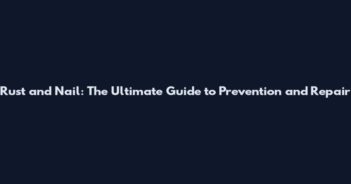 Rust and Nail: The Ultimate Guide to Prevention and Repair