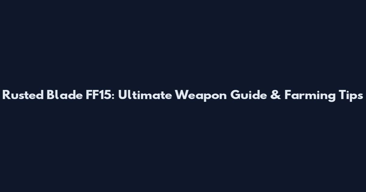 Rusted Blade FF15: Ultimate Weapon Guide & Farming Tips