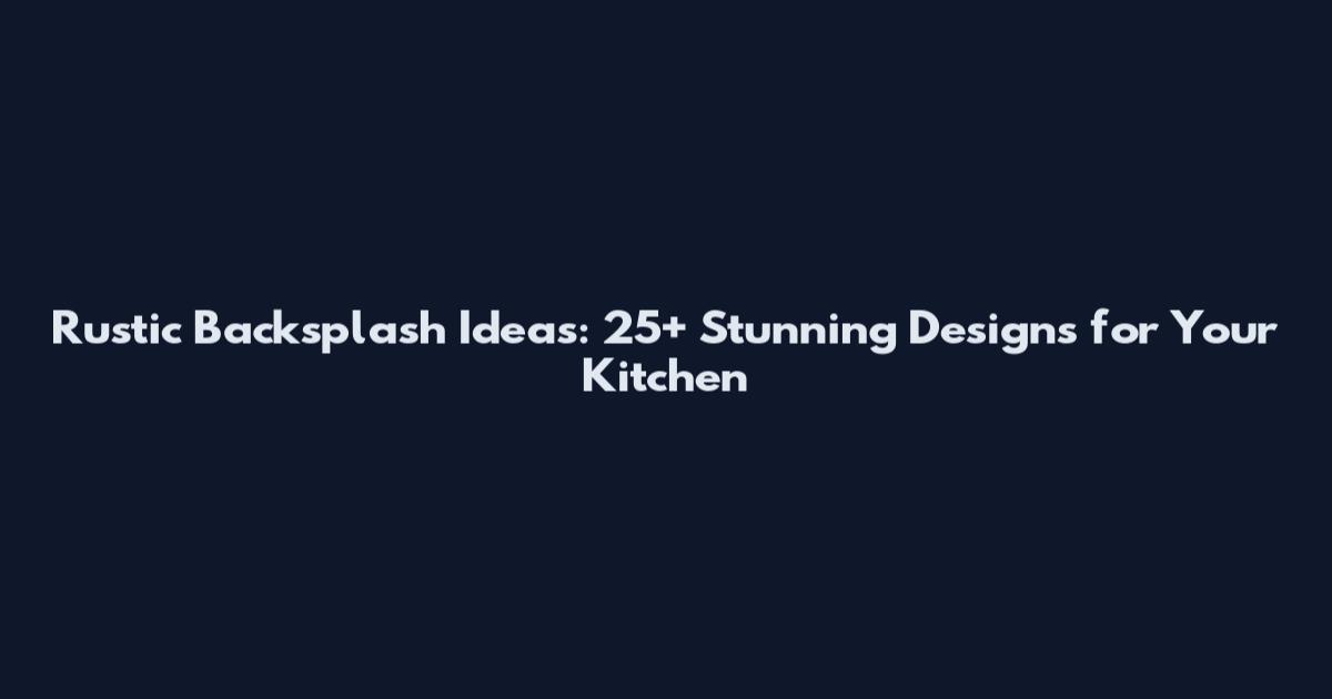 Rustic Backsplash Ideas: 25+ Stunning Designs for Your Kitchen