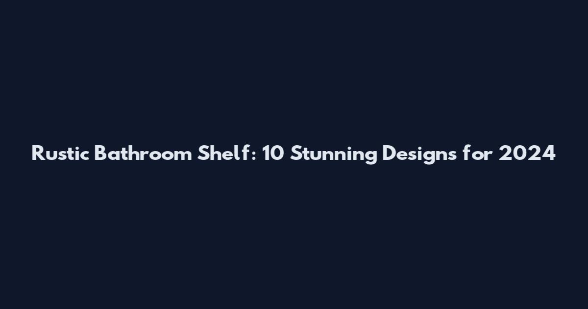 Rustic Bathroom Shelf: 10 Stunning Designs for 2024