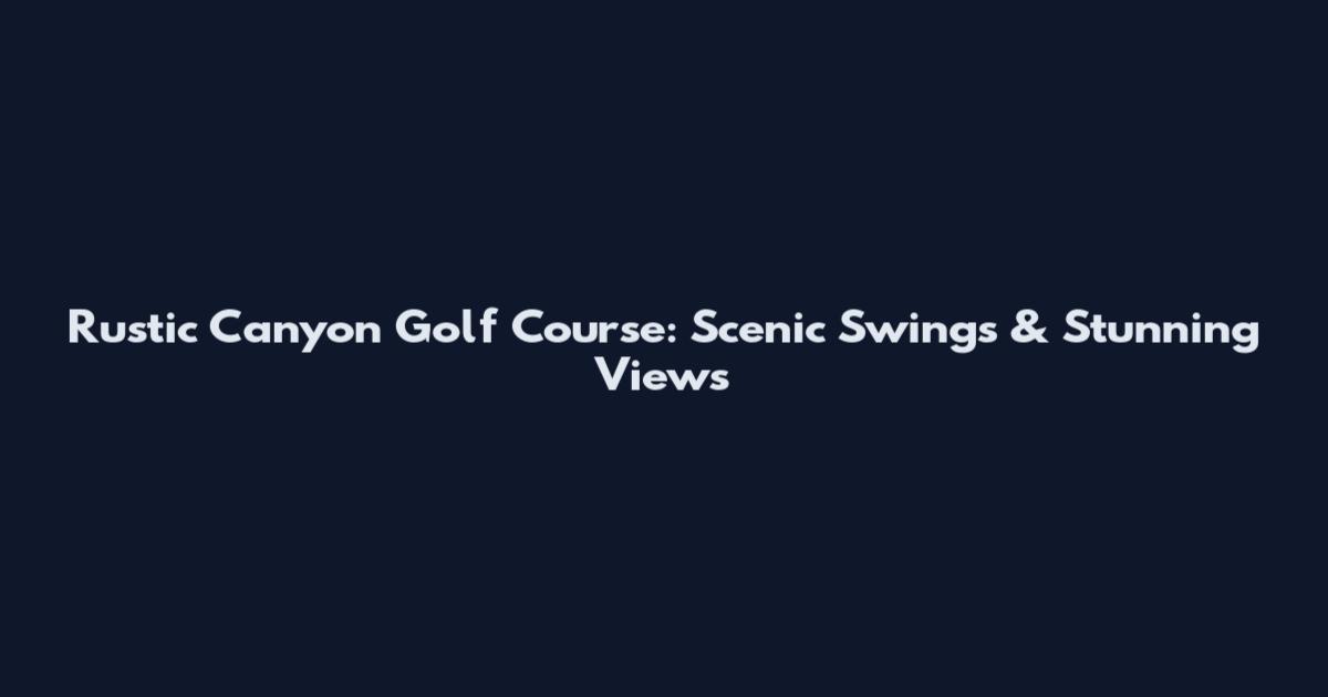 Rustic Canyon Golf Course: Scenic Swings & Stunning Views