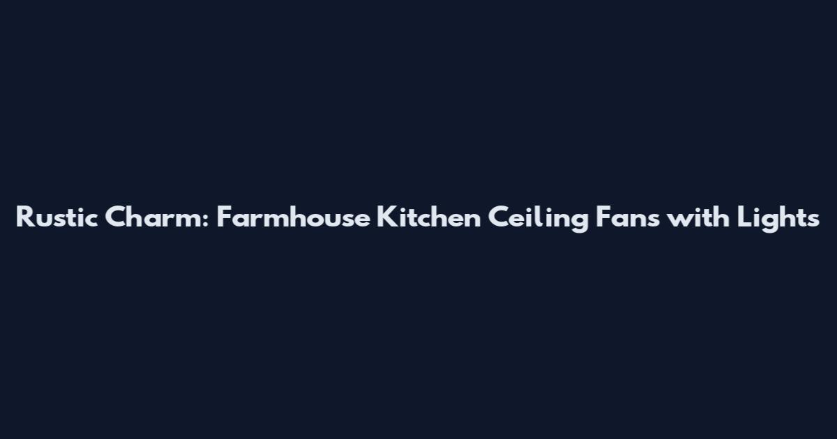 Rustic Charm: Farmhouse Kitchen Ceiling Fans with Lights