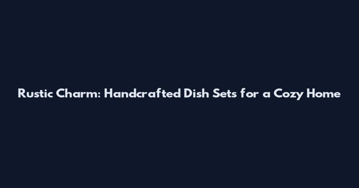 Rustic Charm: Handcrafted Dish Sets for a Cozy Home