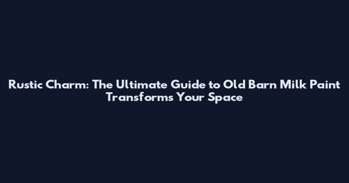 Rustic Charm: The Ultimate Guide to Old Barn Milk Paint Transforms Your Space