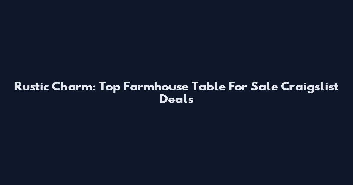 Rustic Charm: Top Farmhouse Table For Sale Craigslist Deals