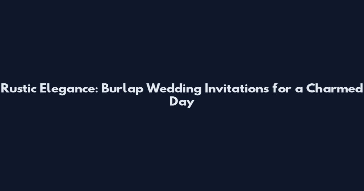 Rustic Elegance: Burlap Wedding Invitations for a Charmed Day