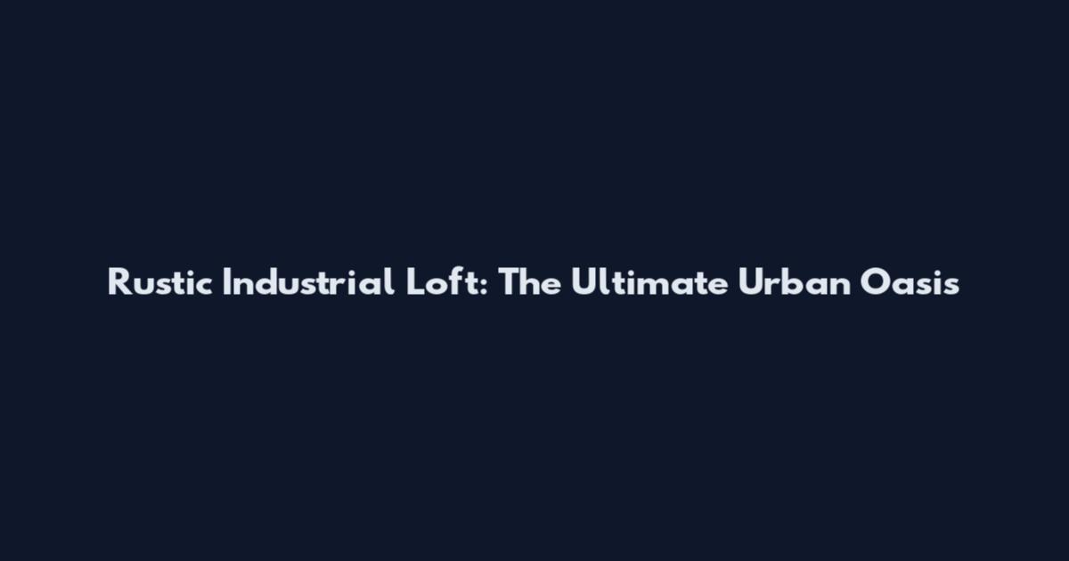 Rustic Industrial Loft: The Ultimate Urban Oasis