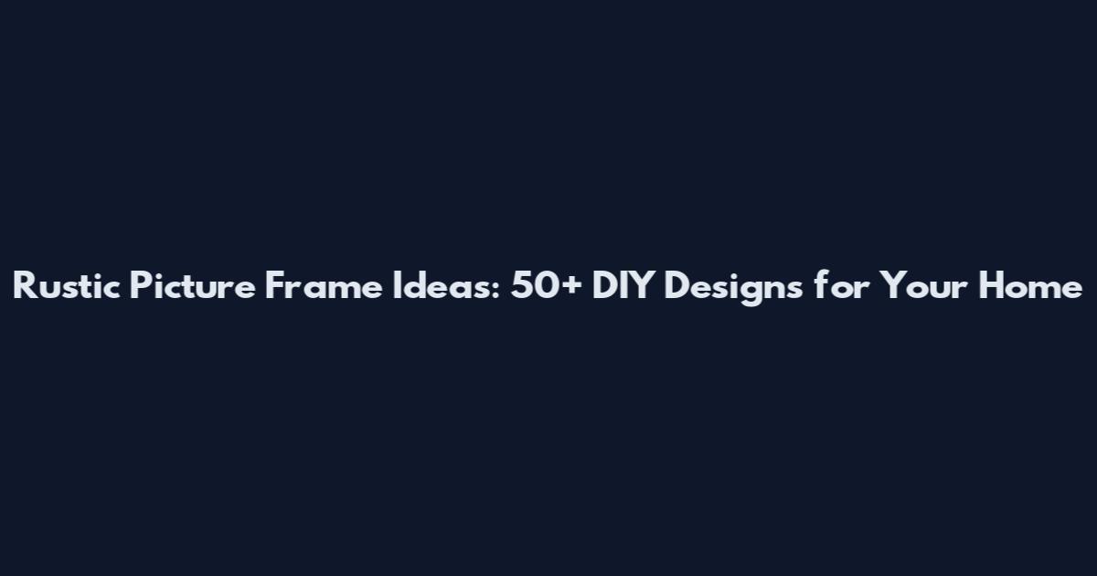 Rustic Picture Frame Ideas: 50+ DIY Designs for Your Home