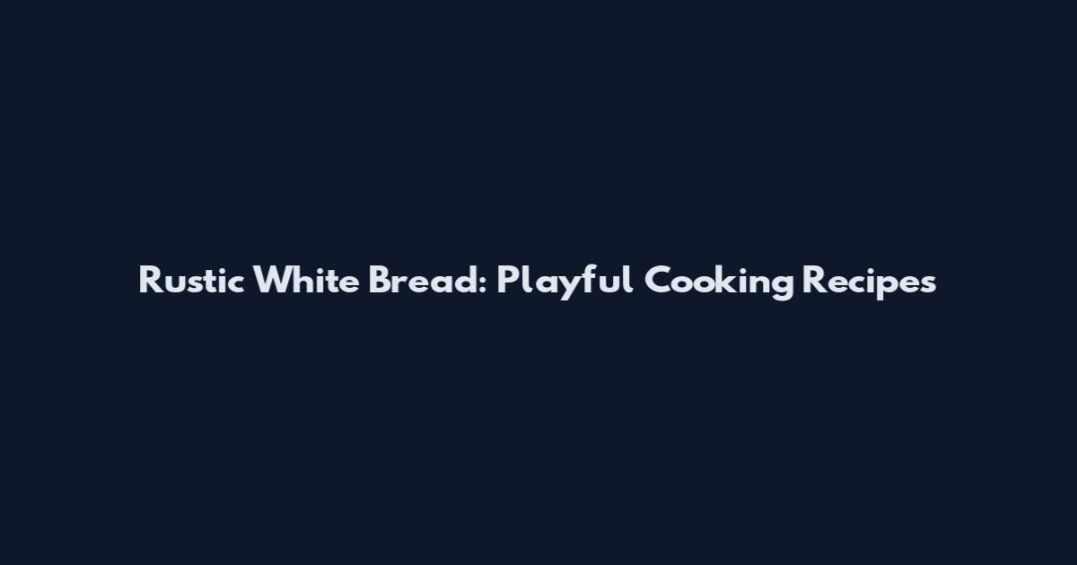 Rustic White Bread: Playful Cooking Recipes