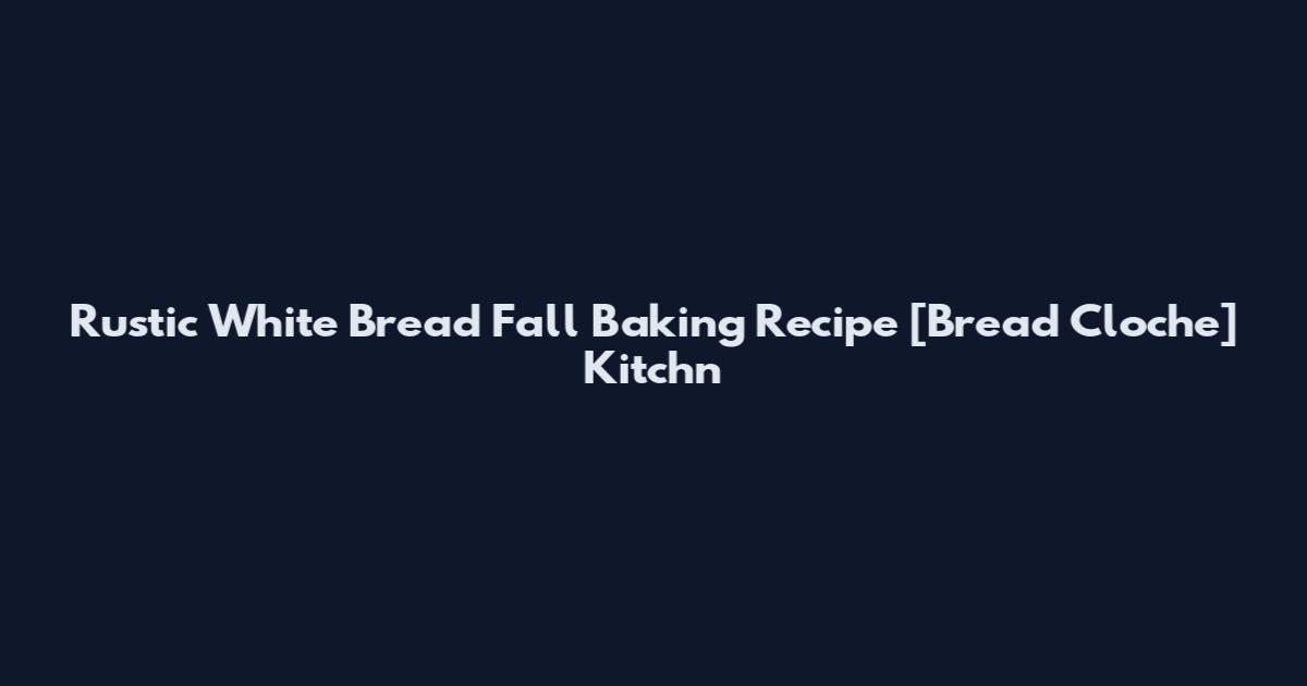 Rustic White Bread Fall Baking Recipe [Bread Cloche] Kitchn