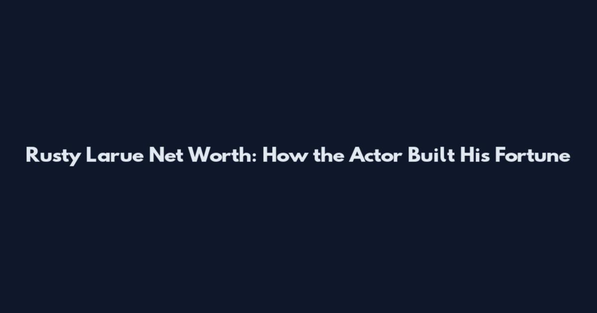 Rusty Larue Net Worth: How the Actor Built His Fortune