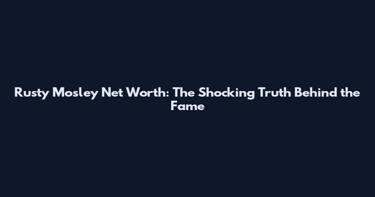 Rusty Mosley Net Worth: The Shocking Truth Behind the Fame