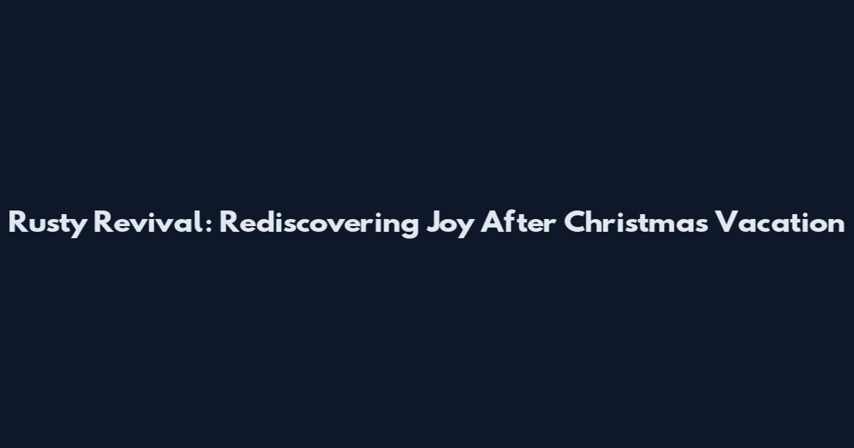 Rusty Revival: Rediscovering Joy After Christmas Vacation