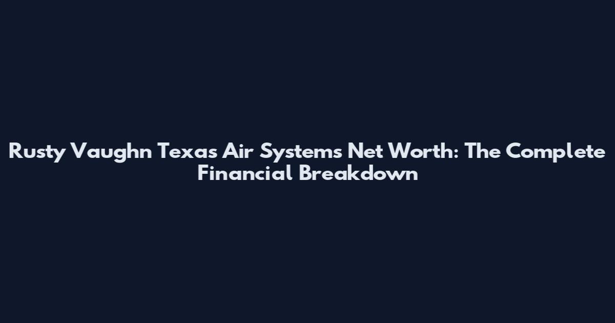 Rusty Vaughn Texas Air Systems Net Worth: The Complete Financial Breakdown
