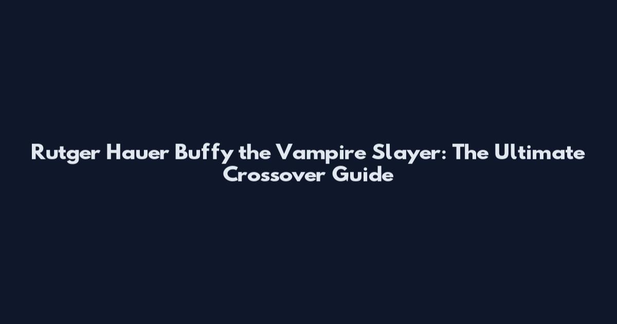 Rutger Hauer Buffy the Vampire Slayer: The Ultimate Crossover Guide