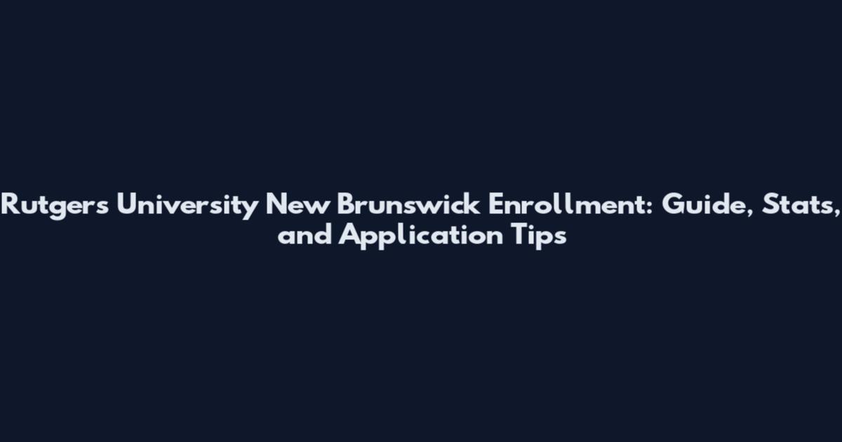 Rutgers University New Brunswick Enrollment: Guide, Stats, and Application Tips