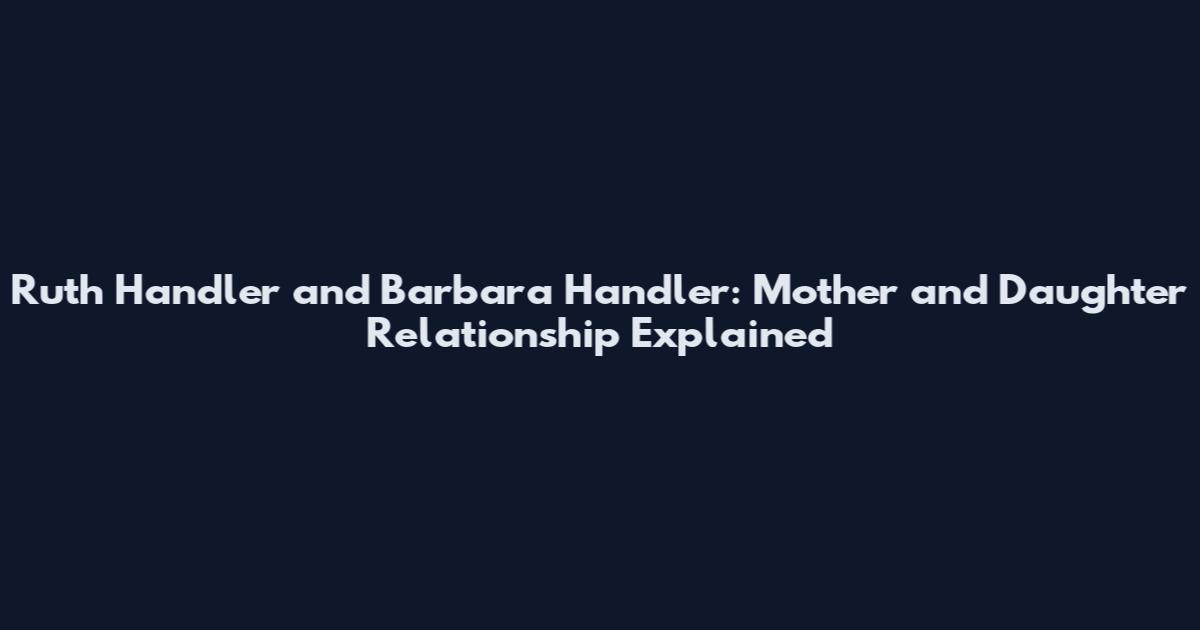 Ruth Handler and Barbara Handler: Mother and Daughter Relationship Explained