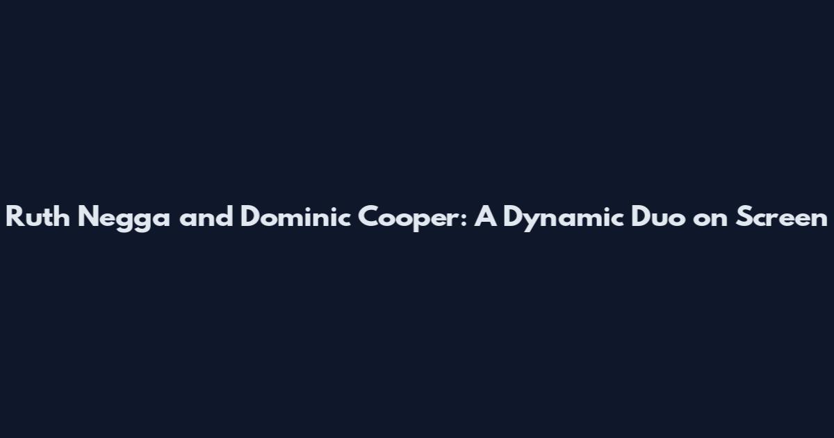 Ruth Negga and Dominic Cooper: A Dynamic Duo on Screen