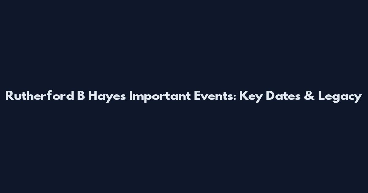 Rutherford B Hayes Important Events: Key Dates & Legacy