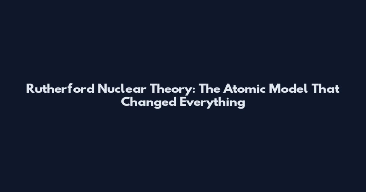 Rutherford Nuclear Theory: The Atomic Model That Changed Everything
