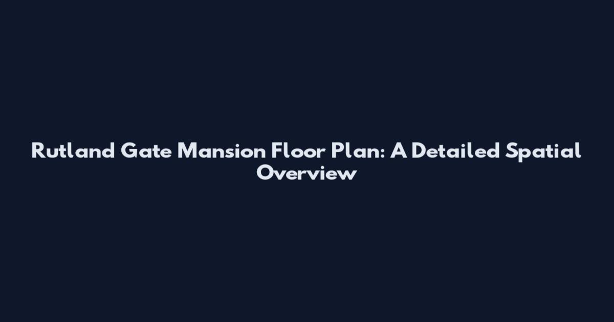 Rutland Gate Mansion Floor Plan: A Detailed Spatial Overview