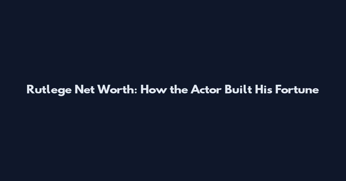 Rutlege Net Worth: How the Actor Built His Fortune