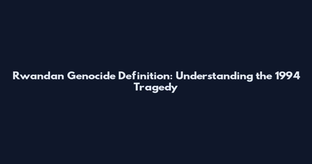 Rwandan Genocide Definition: Understanding the 1994 Tragedy
