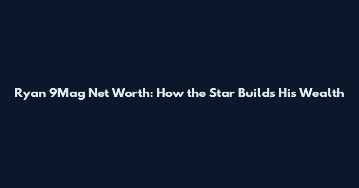 Ryan 9Mag Net Worth: How the Star Builds His Wealth