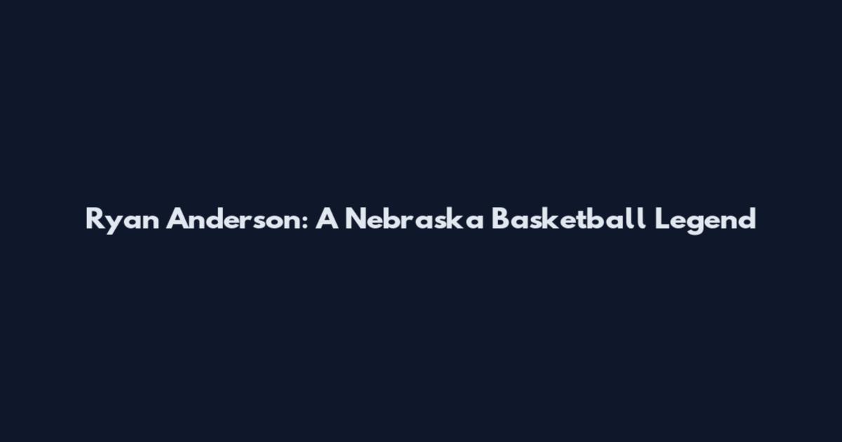 Ryan Anderson: A Nebraska Basketball Legend