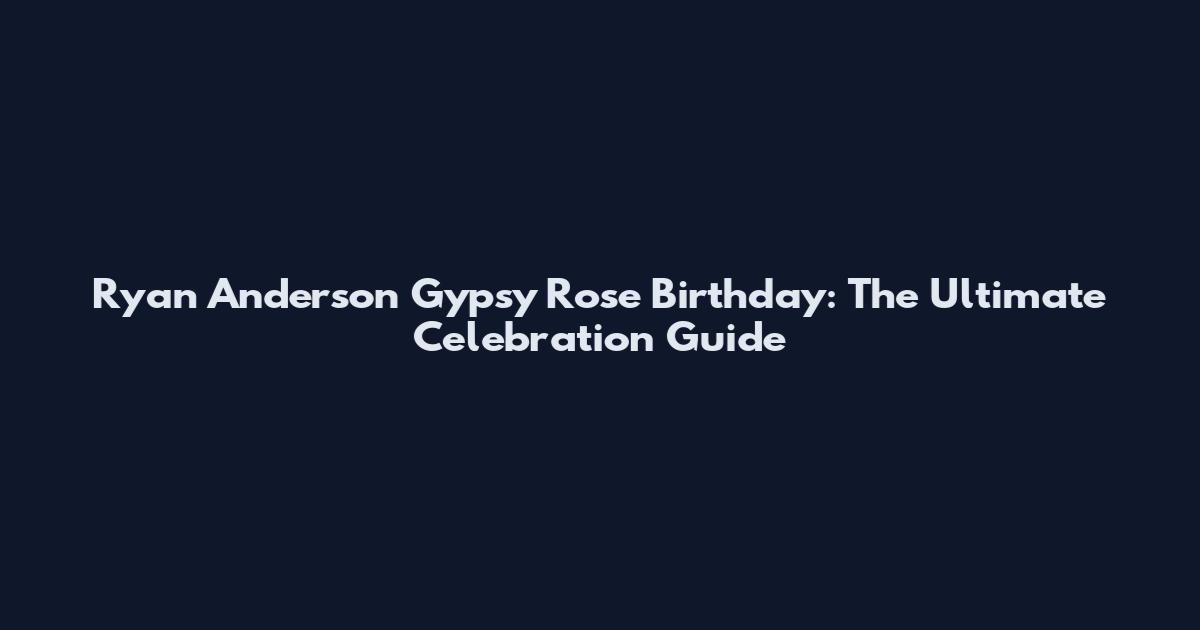 Ryan Anderson Gypsy Rose Birthday: The Ultimate Celebration Guide