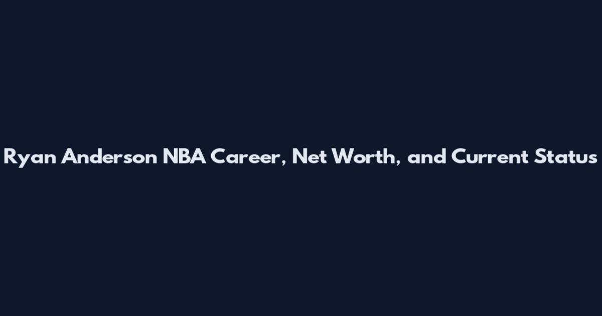 Ryan Anderson NBA Career, Net Worth, and Current Status
