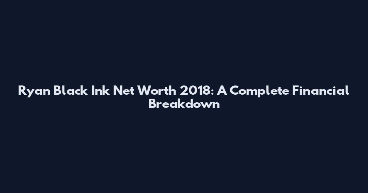 Ryan Black Ink Net Worth 2018: A Complete Financial Breakdown