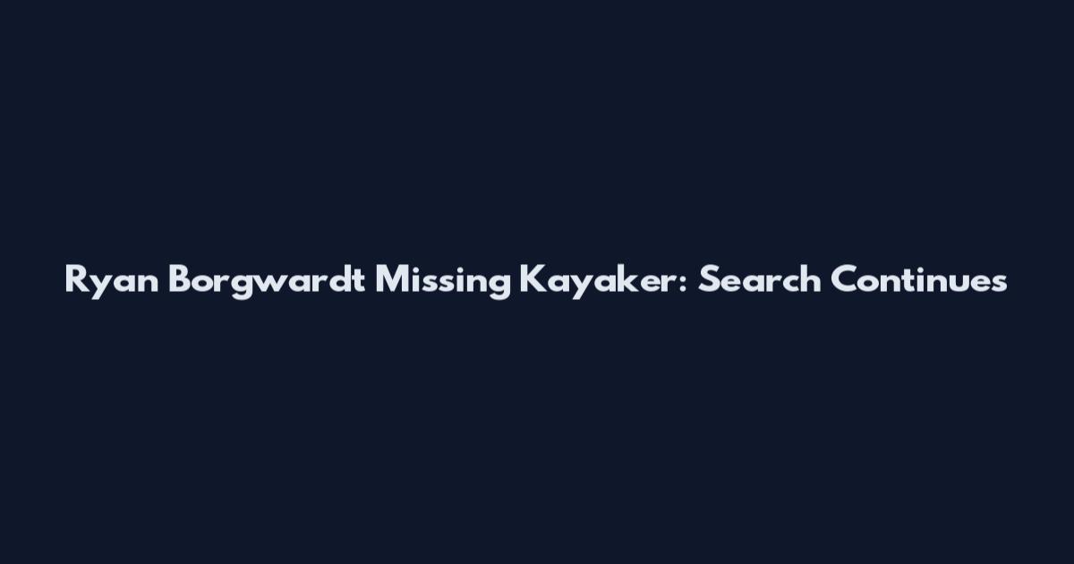 Ryan Borgwardt Missing Kayaker: Search Continues