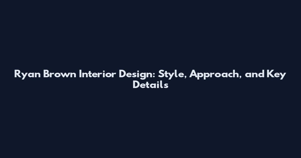 Ryan Brown Interior Design: Style, Approach, and Key Details