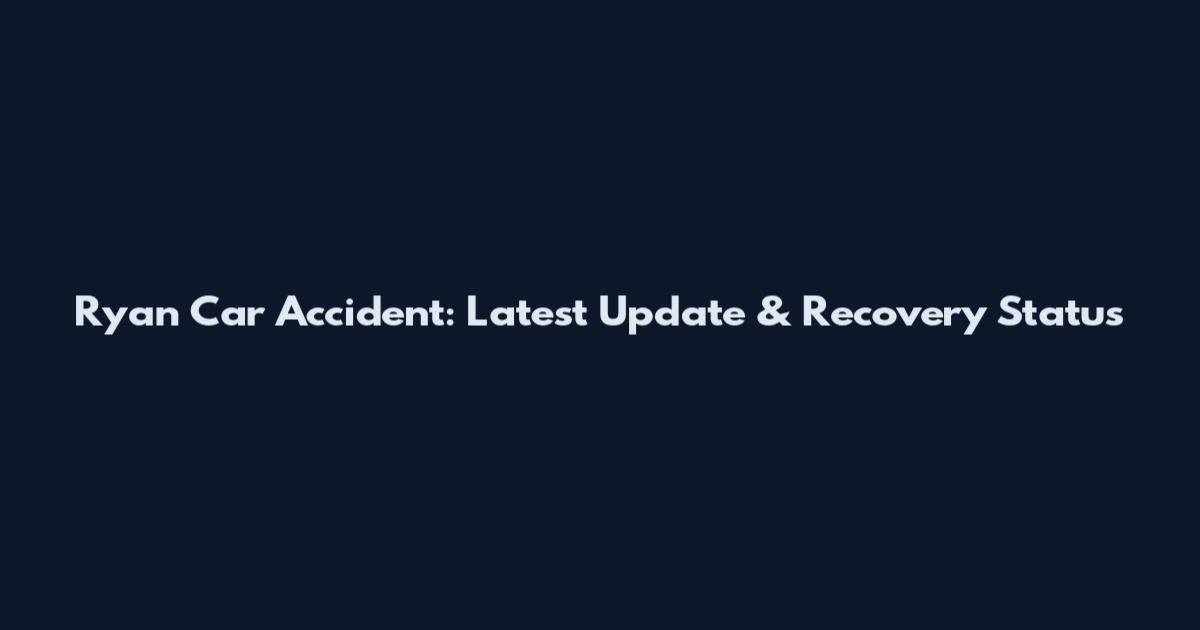 Ryan Car Accident: Latest Update & Recovery Status