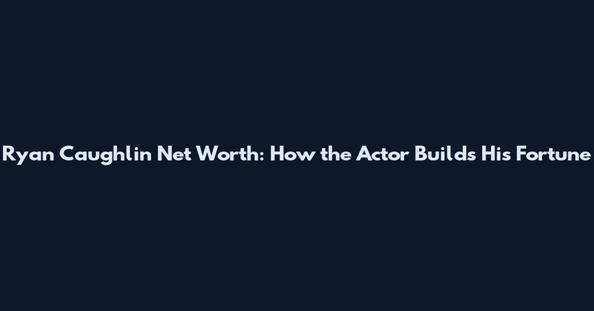 Ryan Caughlin Net Worth: How the Actor Builds His Fortune